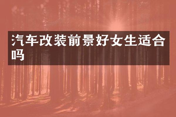 汽车改装前景好女生适合吗