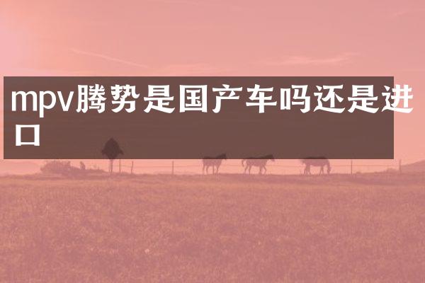 mpv腾势是国产车吗还是进口