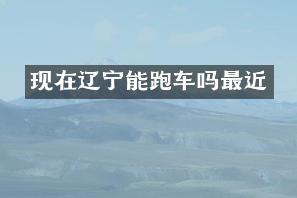 现在辽宁能跑车吗最近
