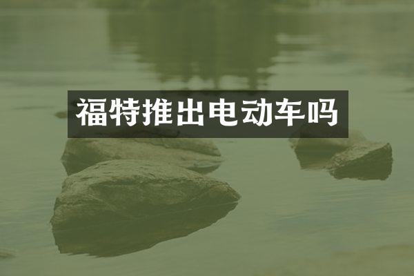 福特推出电动车吗