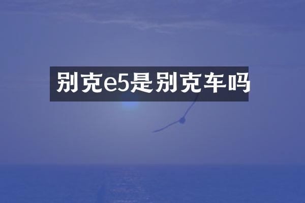 别克e5是别克车吗