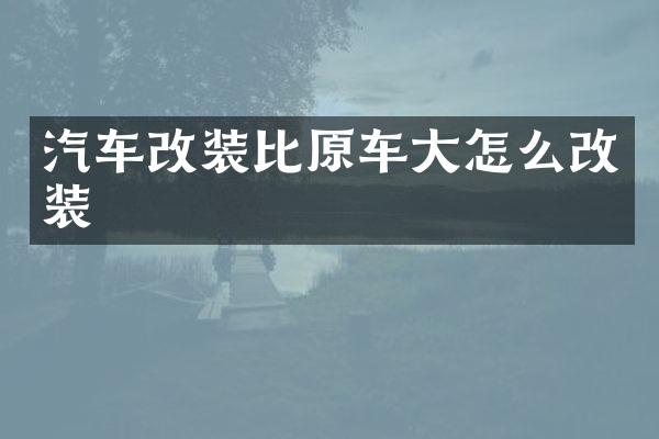 汽车改装比原车大怎么改装