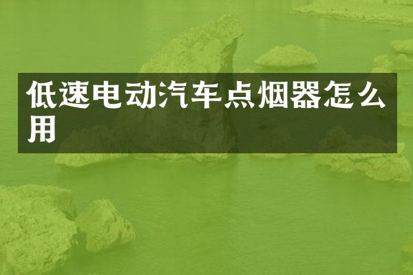 低速电动汽车点烟器怎么用