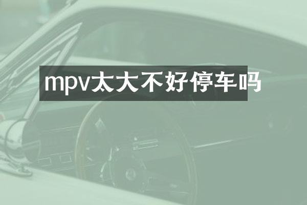mpv太大不好停车吗