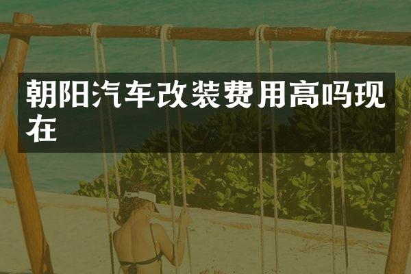 朝阳汽车改装费用高吗现在