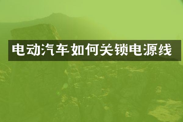 电动汽车如何关锁电源线