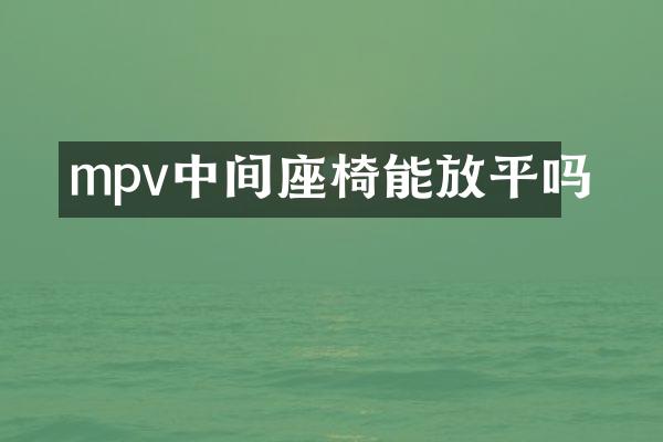 mpv中间座椅能放平吗
