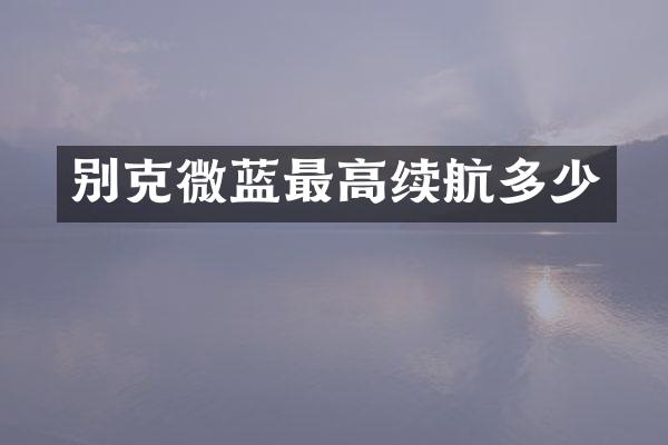 别克微蓝最高续航多少