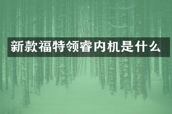 新款福特领睿内机是什么