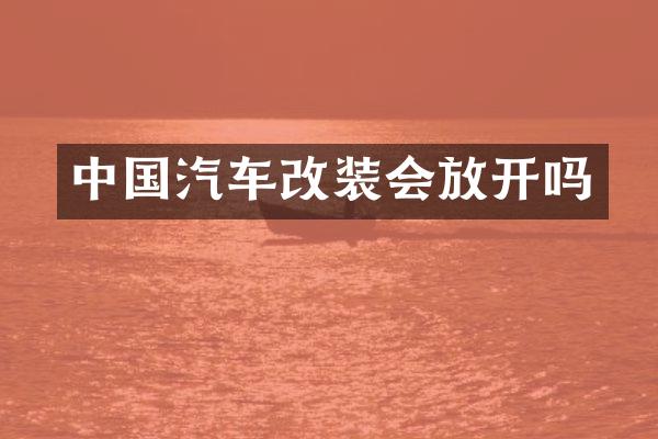 中国汽车改装会放开吗