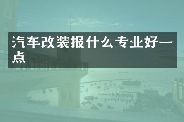 汽车改装报什么专业好一点