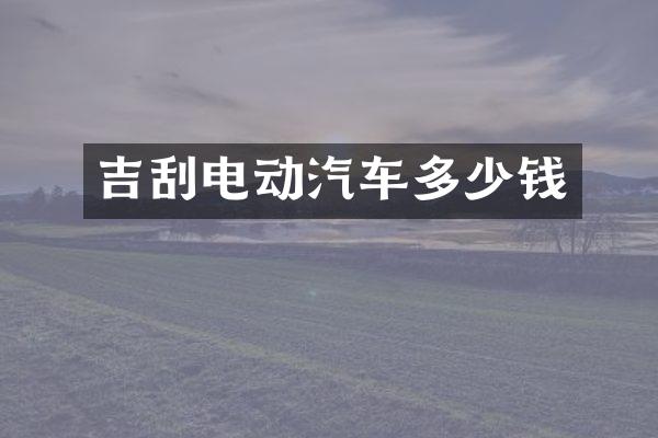 吉刮电动汽车多少钱