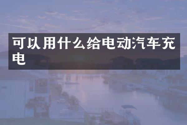 可以用什么给电动汽车充电