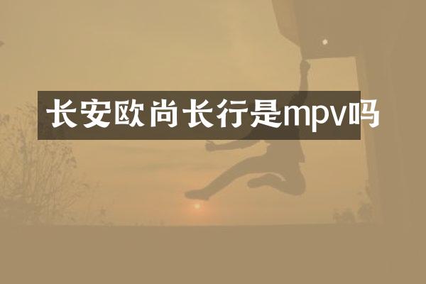 长安欧尚长行是mpv吗