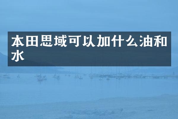 本田思域可以加什么油和水