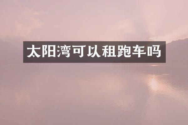 太阳湾可以租跑车吗
