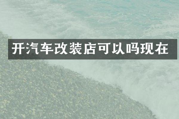 开汽车改装店可以吗现在
