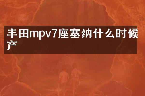 丰田mpv7座塞纳什么时候国产