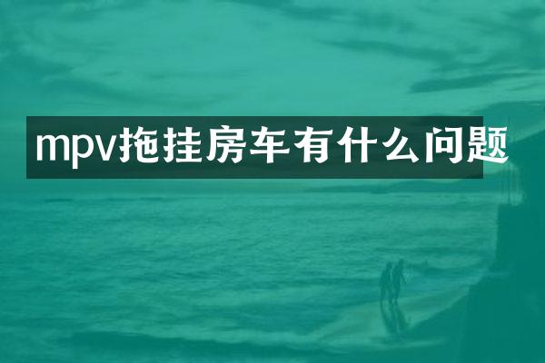mpv拖挂房车有什么问题