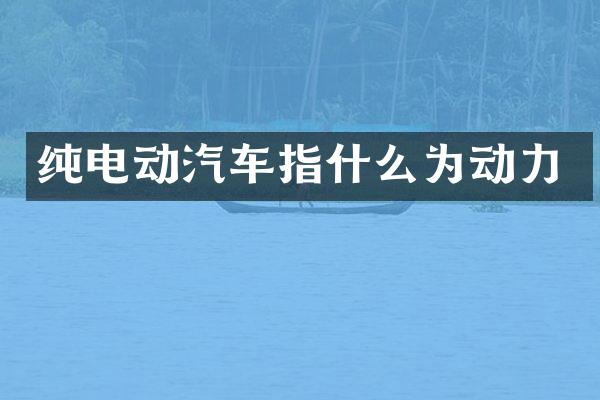纯电动汽车指什么为动力