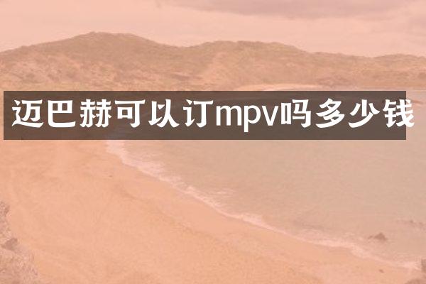 迈巴赫可以订mpv吗多少钱
