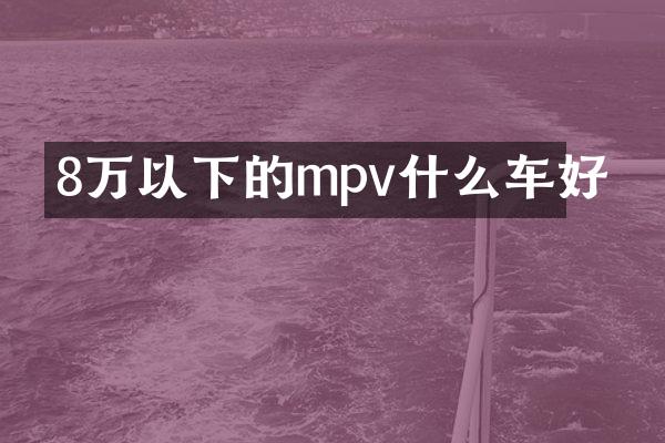 8万以下的mpv什么车好