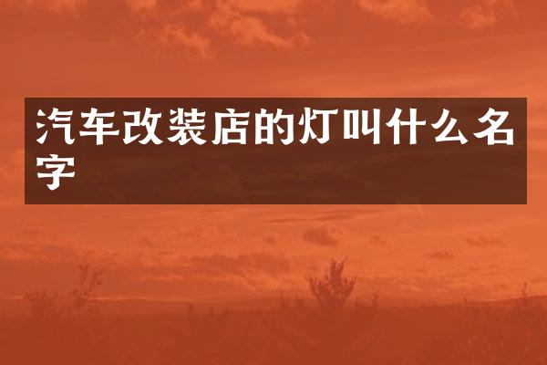 汽车改装店的灯叫什么名字