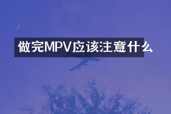 做完MPV应该注意什么