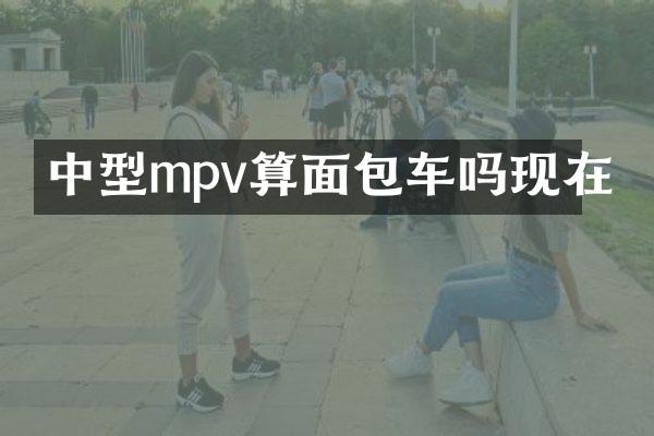 中型mpv算面包车吗现在