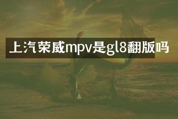 上汽荣威mpv是gl8翻版吗