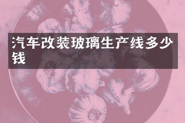 汽车改装玻璃生产线多少钱