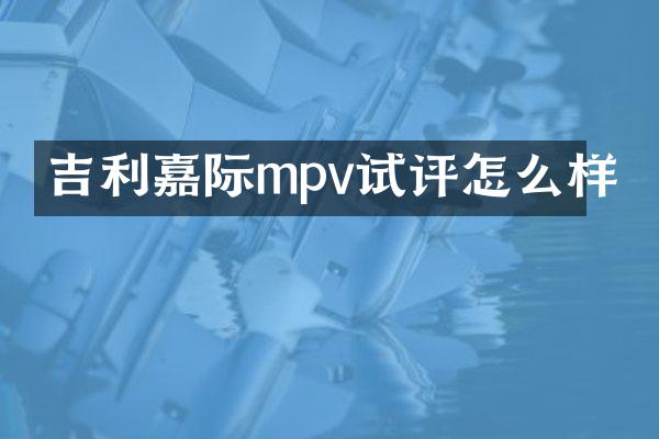 吉利嘉际mpv试评怎么样
