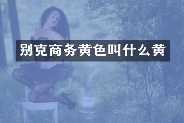 别克商务黄色叫什么黄