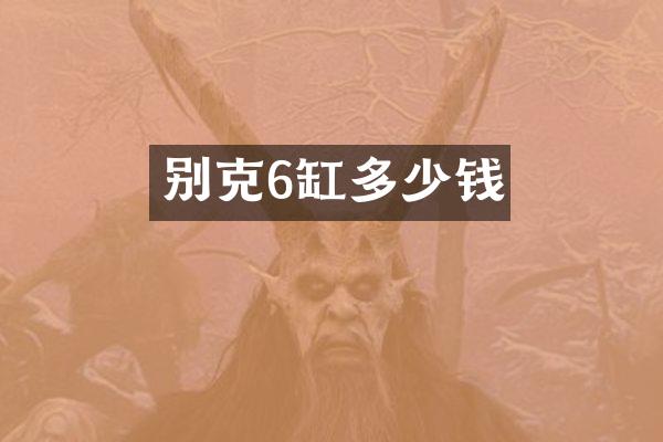 别克6缸多少钱