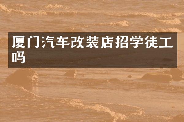 厦门汽车改装店招学徒工吗
