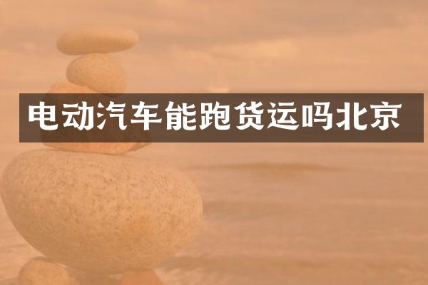 电动汽车能跑货运吗北京