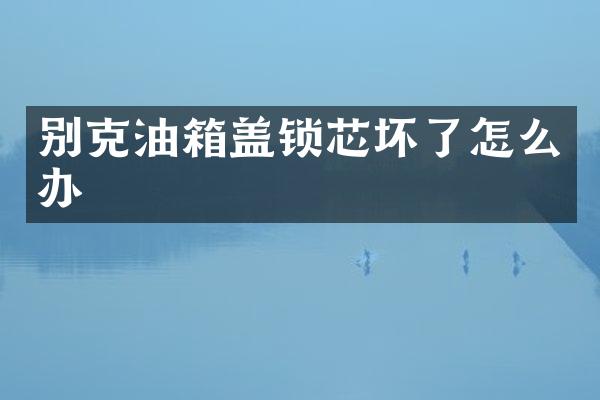 别克油箱盖锁芯坏了怎么办