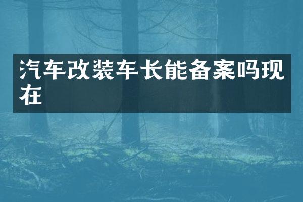 汽车改装车长能备案吗现在