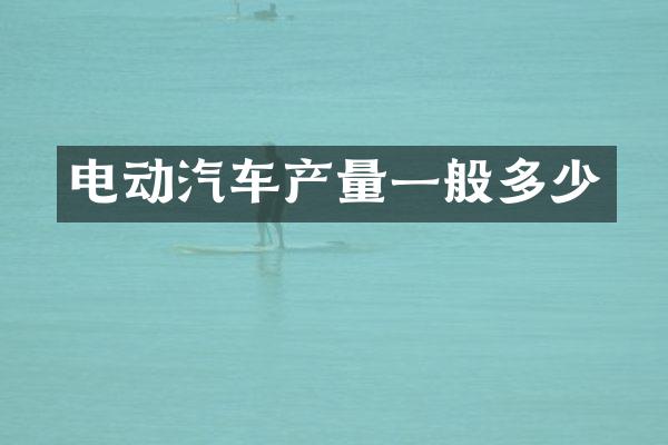 电动汽车产量一般多少
