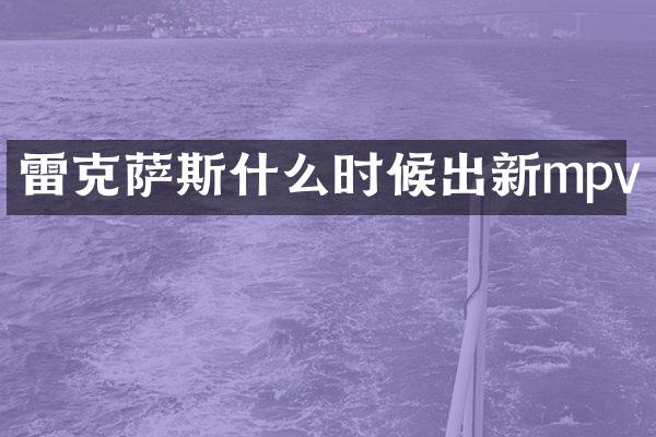 雷克萨斯什么时候出新mpv