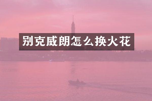 别克威朗怎么换火花
