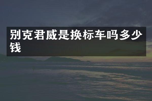别克君威是换标车吗多少钱