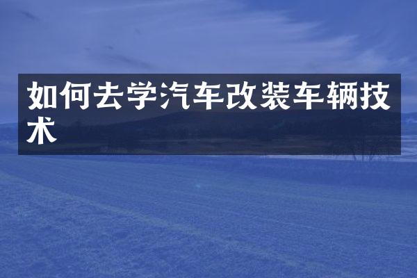 如何去学汽车改装车辆技术