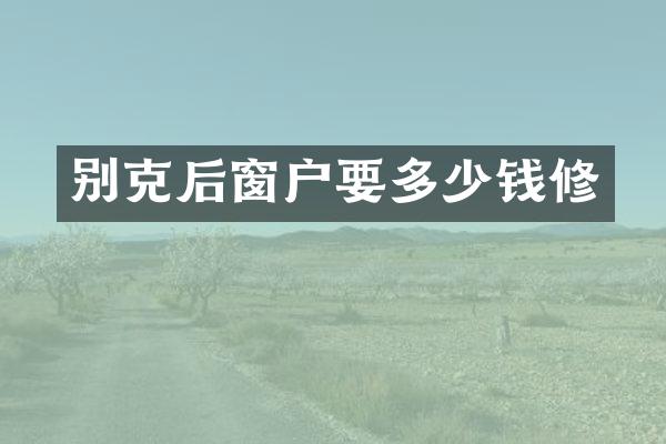 别克后窗户要多少钱修