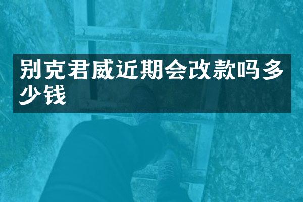 别克君威近期会改款吗多少钱
