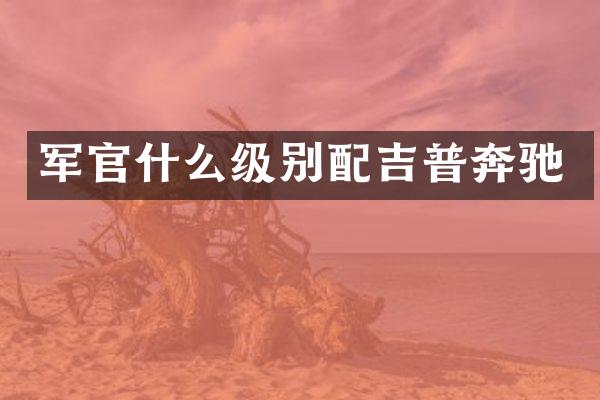 军官什么级别配吉普奔驰