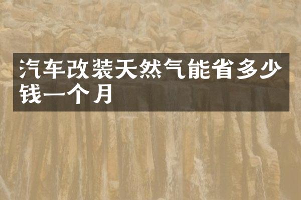 汽车改装天然气能省多少钱一个月
