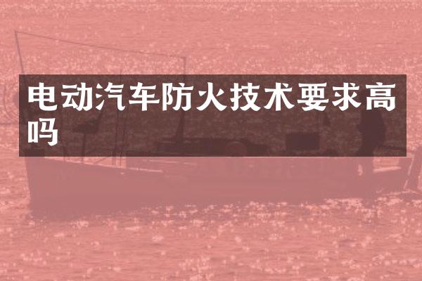 电动汽车防火技术要求高吗