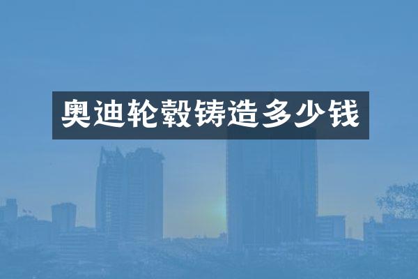 奥迪轮毂铸造多少钱