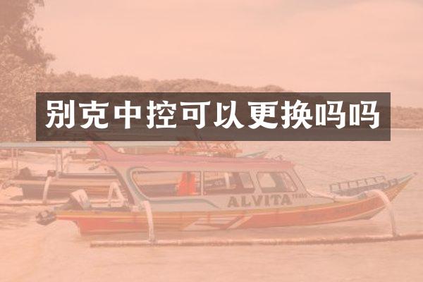 别克中控可以更换吗吗